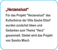 Herzenslust Fr das Projekt "Herzenslust" des Kulturbros der Villa Gauhe Eitorf wurden zunchst Ideen und Gedanken zum Thema "Herz" gesammelt. Gleitet wird das Projekt von Sandra Misch