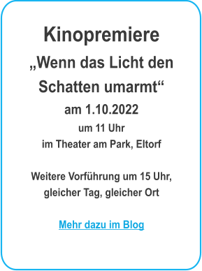 KinopremiereWenn das Licht den Schatten umarmtam 1.10.2022um 11 Uhr im Theater am Park, EItorf  Weitere Vorfhrung um 15 Uhr,gleicher Tag, gleicher OrtMehr dazu im Blog