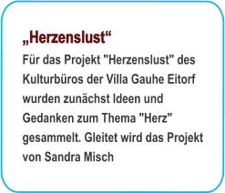 Herzenslust Fr das Projekt "Herzenslust" des Kulturbros der Villa Gauhe Eitorf wurden zunchst Ideen und Gedanken zum Thema "Herz" gesammelt. Gleitet wird das Projekt von Sandra Misch