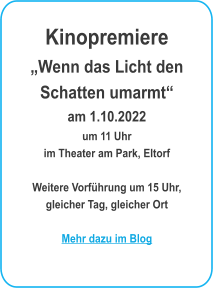 KinopremiereWenn das Licht den Schatten umarmtam 1.10.2022um 11 Uhr im Theater am Park, EItorf  Weitere Vorfhrung um 15 Uhr,gleicher Tag, gleicher OrtMehr dazu im Blog