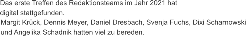 Das erste Treffen des Redaktionsteams im Jahr 2021 hat digital stattgefunden. Margit Krck, Dennis Meyer, Daniel Dresbach, Svenja Fuchs, Dixi Scharnowski und Angelika Schadnik hatten viel zu bereden.