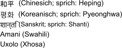 和平 (Chinesich; sprich: Heping) 평화 (Koreanisch; sprich: Pyeonghwa) शान्ति  (Sanskrit; sprich: Shanti) Amani (Swahili) Uxolo (Xhosa)
